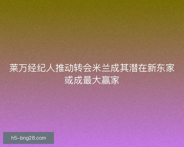 莱万经纪人推动转会米兰成其潜在新东家或成最大赢家 莱万经纪人推动转会米兰成其潜在新东家或成最大赢家