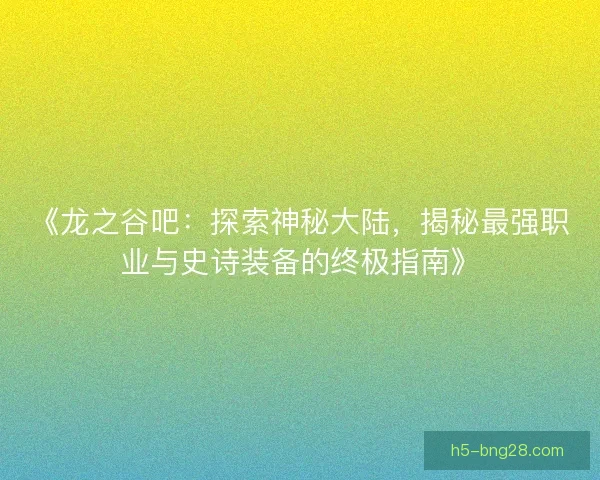 《龙之谷吧:探索神秘大陆,揭秘最强职业与史诗装备的终极指南》 《龙之谷吧:探索神秘大陆,揭秘最强职业与史诗装备的终极指南》