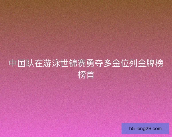 中国队在游泳世锦赛勇夺多金位列金牌榜榜首