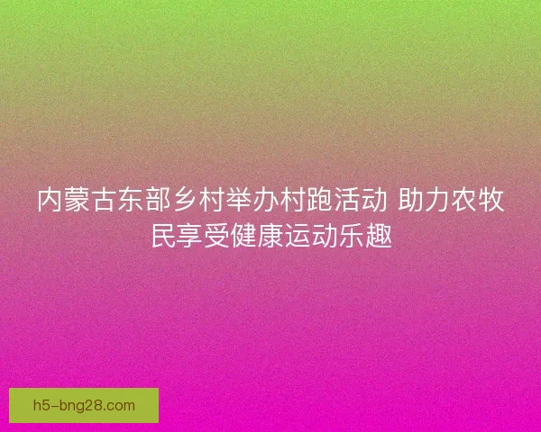 内蒙古东部乡村举办村跑活动 助力农牧民享受健康运动乐趣