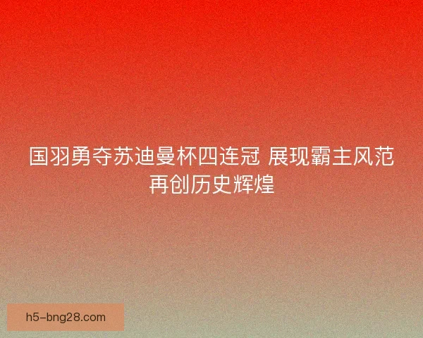 国羽勇夺苏迪曼杯四连冠 展现霸主风范再创历史辉煌