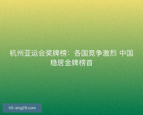 杭州亚运会奖牌榜：各国竞争激烈 中国稳居金牌榜首