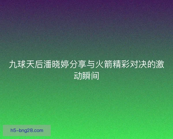 九球天后潘晓婷分享与火箭精彩对决的激动瞬间