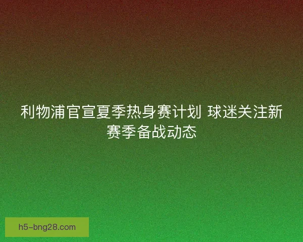 利物浦官宣夏季热身赛计划 球迷关注新赛季备战动态