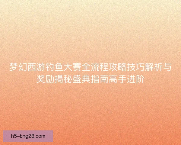 梦幻西游钓鱼大赛全流程攻略技巧解析与奖励揭秘盛典指南高手进阶