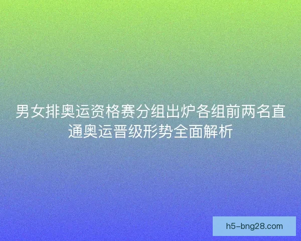 男女排奥运资格赛分组出炉各组前两名直通奥运晋级形势全面解析