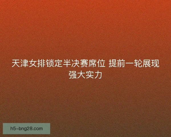 天津女排锁定半决赛席位 提前一轮展现强大实力