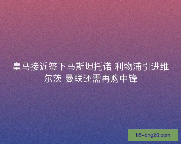 皇马接近签下马斯坦托诺 利物浦引进维尔茨 曼联还需再购中锋 皇马接近签下马斯坦托诺 利物浦引进维尔茨 曼联还需再购中锋
