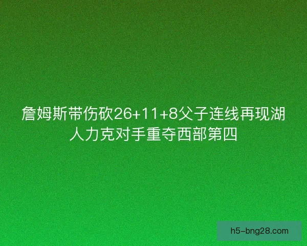 詹姆斯带伤砍26+11+8父子连线再现湖人力克对手重夺西部第四