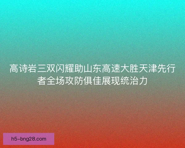 高诗岩三双闪耀助山东高速大胜天津先行者全场攻防俱佳展现统治力