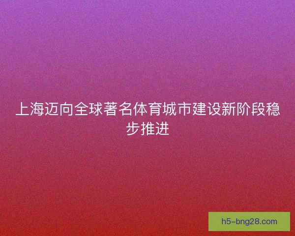 上海迈向全球著名体育城市建设新阶段稳步推进 上海迈向全球著名体育城市建设新阶段稳步推进