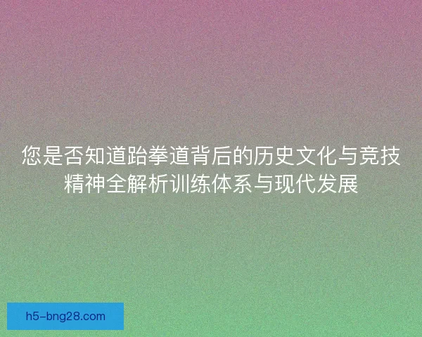 您是否知道跆拳道背后的历史文化与竞技精神全解析训练体系与现代发展 您是否知道跆拳道背后的历史文化与竞技精神全解析训练体系与现代发展