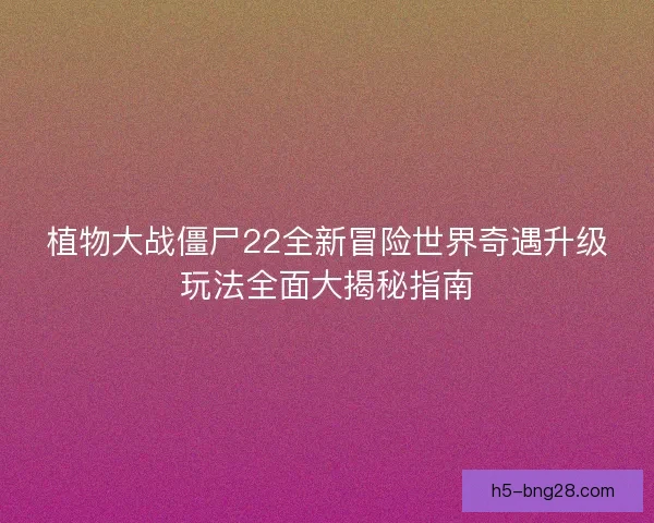植物大战僵尸22全新冒险世界奇遇升级玩法全面大揭秘指南