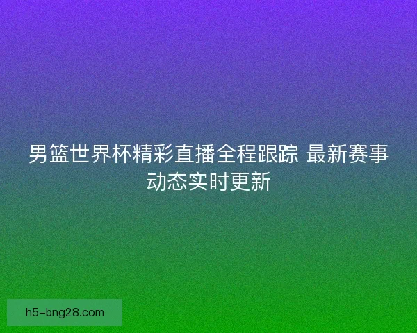 男篮世界杯精彩直播全程跟踪 最新赛事动态实时更新 男篮世界杯精彩直播全程跟踪 最新赛事动态实时更新