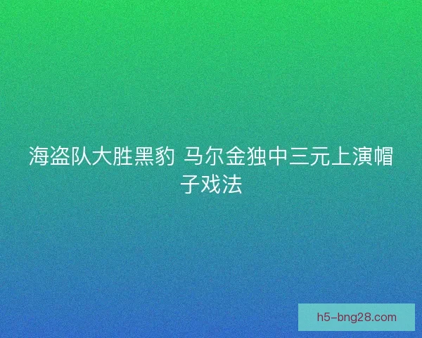 海盗队大胜黑豹 马尔金独中三元上演帽子戏法