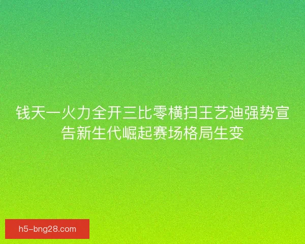 钱天一火力全开三比零横扫王艺迪强势宣告新生代崛起赛场格局生变