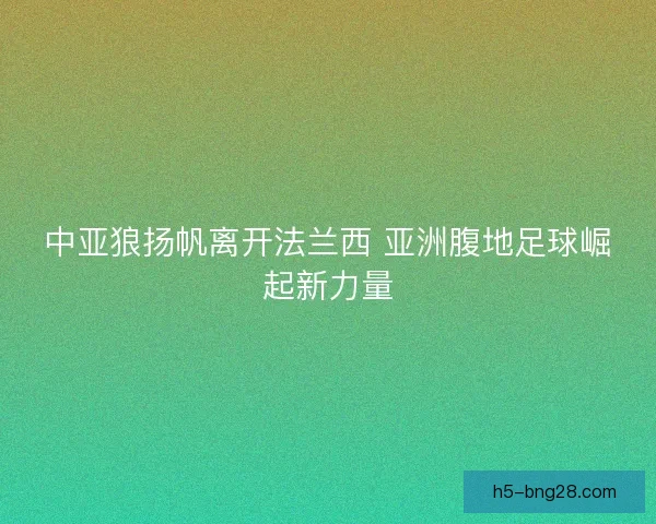 中亚狼扬帆离开法兰西 亚洲腹地足球崛起新力量