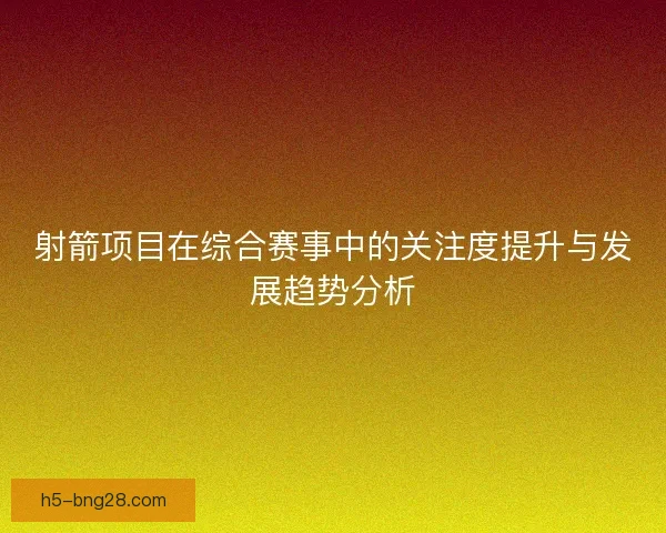 射箭项目在综合赛事中的关注度提升与发展趋势分析