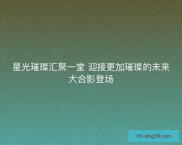 星光璀璨汇聚一堂 迎接更加璀璨的未来大合影登场