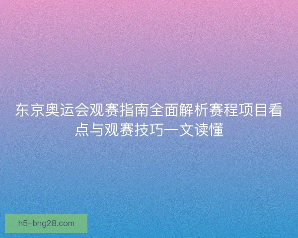 东京奥运会观赛指南全面解析赛程项目看点与观赛技巧一文读懂