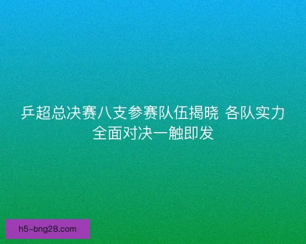 乒超总决赛八支参赛队伍揭晓 各队实力全面对决一触即发