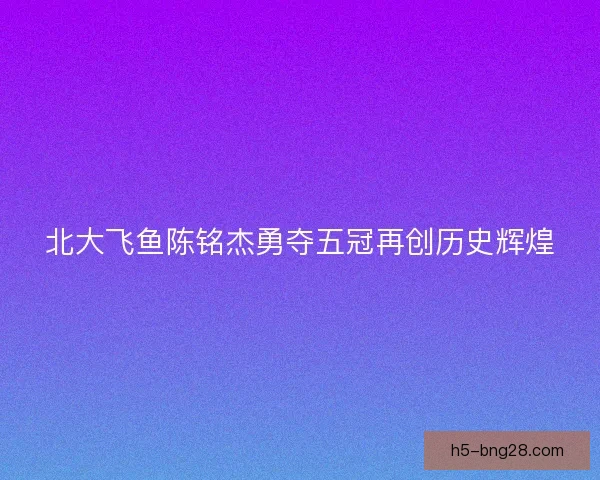 北大飞鱼陈铭杰勇夺五冠再创历史辉煌